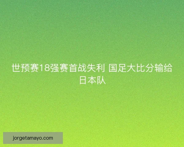世预赛18强赛首战失利 国足大比分输给日本队