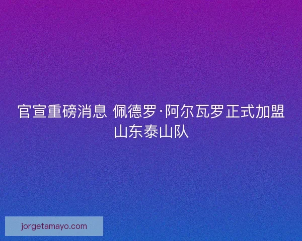 官宣重磅消息 佩德罗·阿尔瓦罗正式加盟山东泰山队
