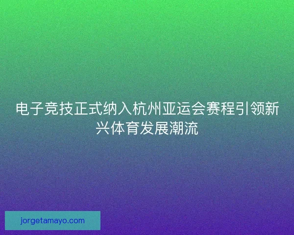 电子竞技正式纳入杭州亚运会赛程引领新兴体育发展潮流