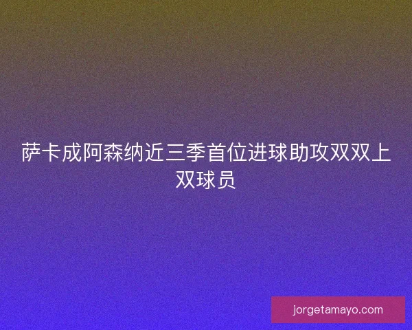 萨卡成阿森纳近三季首位进球助攻双双上双球员