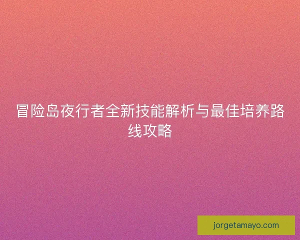 冒险岛夜行者全新技能解析与最佳培养路线攻略