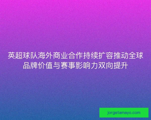 英超球队海外商业合作持续扩容推动全球品牌价值与赛事影响力双向提升 英超球队海外商业合作持续扩容推动全球品牌价值与赛事影响力双向提升