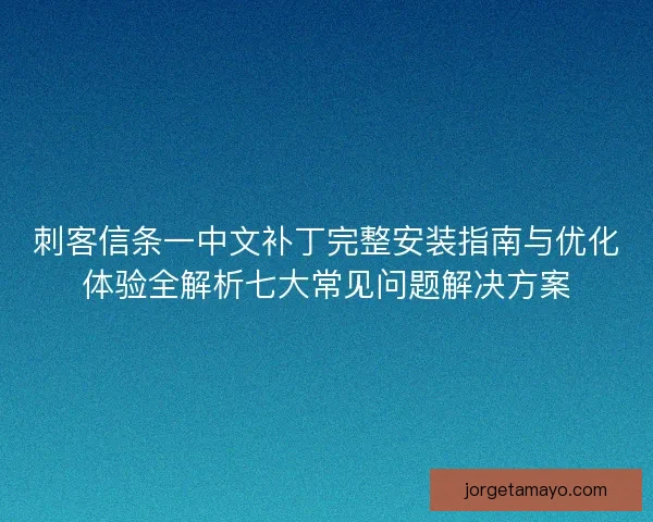 刺客信条一中文补丁完整安装指南与优化体验全解析七大常见问题解决方案 刺客信条一中文补丁完整安装指南与优化体验全解析七大常见问题解决方案
