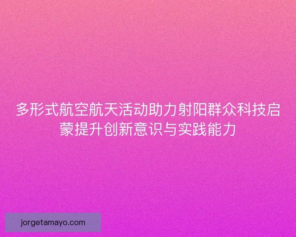多形式航空航天活动助力射阳群众科技启蒙提升创新意识与实践能力 多形式航空航天活动助力射阳群众科技启蒙提升创新意识与实践能力