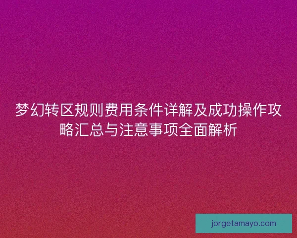 梦幻转区规则费用条件详解及成功操作攻略汇总与注意事项全面解析
