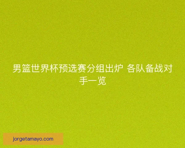 男篮世界杯预选赛分组出炉 各队备战对手一览 男篮世界杯预选赛分组出炉 各队备战对手一览