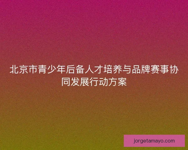 北京市青少年后备人才培养与品牌赛事协同发展行动方案 北京市青少年后备人才培养与品牌赛事协同发展行动方案