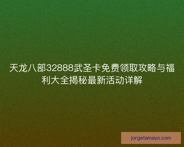 天龙八部32888武圣卡免费领取攻略与福利大全揭秘最新活动详解 天龙八部32888武圣卡免费领取攻略与福利大全揭秘最新活动详解