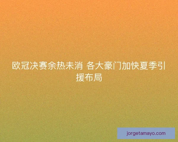 欧冠决赛余热未消 各大豪门加快夏季引援布局 欧冠决赛余热未消 各大豪门加快夏季引援布局