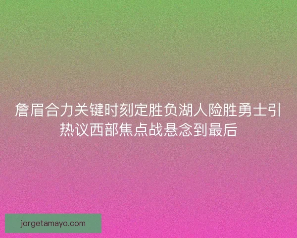 詹眉合力关键时刻定胜负湖人险胜勇士引热议西部焦点战悬念到最后 詹眉合力关键时刻定胜负湖人险胜勇士引热议西部焦点战悬念到最后