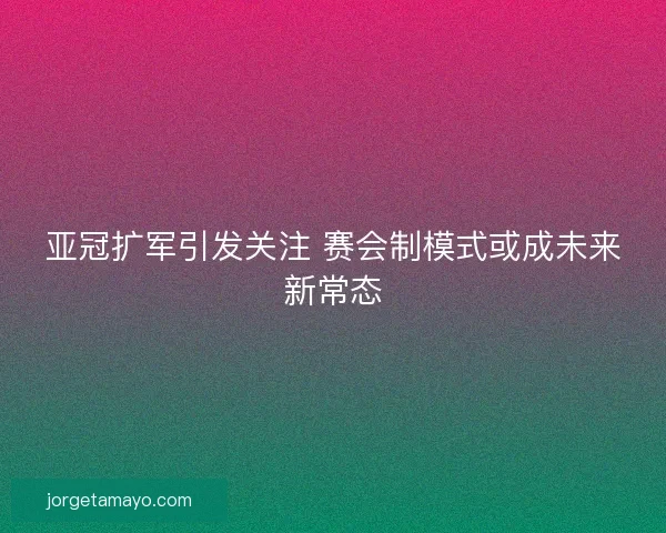 亚冠扩军引发关注 赛会制模式或成未来新常态
