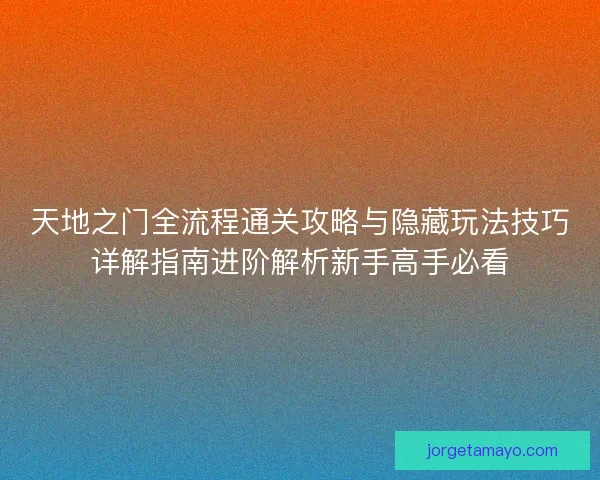 天地之门全流程通关攻略与隐藏玩法技巧详解指南进阶解析新手高手必看