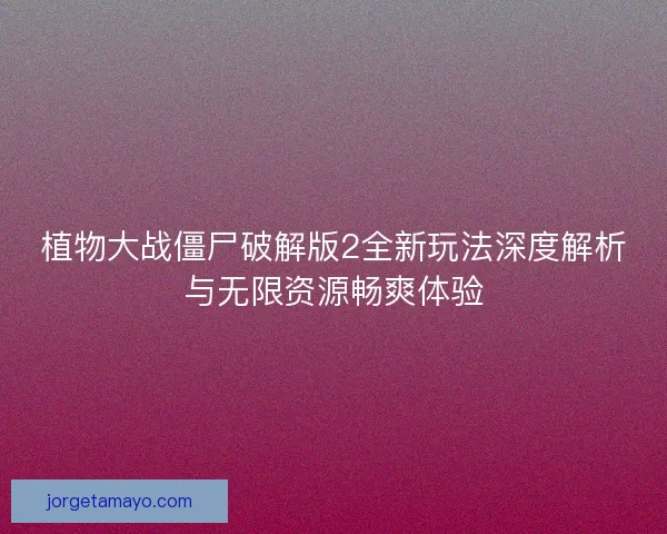 植物大战僵尸破解版2全新玩法深度解析与无限资源畅爽体验