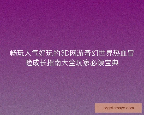 畅玩人气好玩的3D网游奇幻世界热血冒险成长指南大全玩家必读宝典