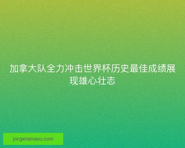 加拿大队全力冲击世界杯历史最佳成绩展现雄心壮志