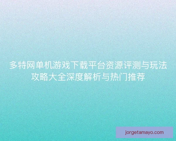 多特网单机游戏下载平台资源评测与玩法攻略大全深度解析与热门推荐 多特网单机游戏下载平台资源评测与玩法攻略大全深度解析与热门推荐