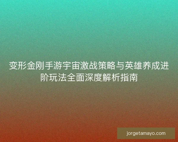 变形金刚手游宇宙激战策略与英雄养成进阶玩法全面深度解析指南 变形金刚手游宇宙激战策略与英雄养成进阶玩法全面深度解析指南