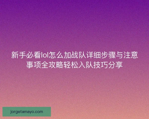 新手必看lol怎么加战队详细步骤与注意事项全攻略轻松入队技巧分享