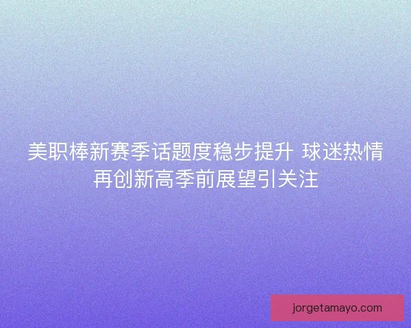 美职棒新赛季话题度稳步提升 球迷热情再创新高季前展望引关注 美职棒新赛季话题度稳步提升 球迷热情再创新高季前展望引关注