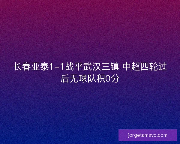长春亚泰1-1战平武汉三镇 中超四轮过后无球队积0分 长春亚泰1-1战平武汉三镇 中超四轮过后无球队积0分