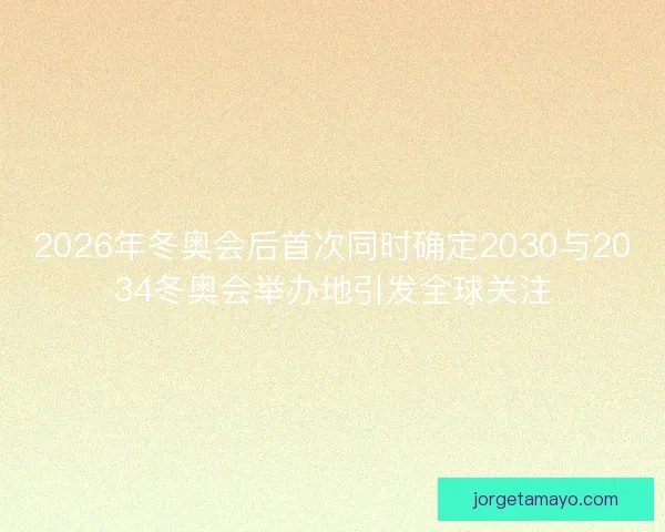 2026年冬奥会后首次同时确定2030与2034冬奥会举办地引发全球关注 2026年冬奥会后首次同时确定2030与2034冬奥会举办地引发全球关注