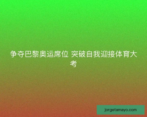 争夺巴黎奥运席位 突破自我迎接体育大考 争夺巴黎奥运席位 突破自我迎接体育大考