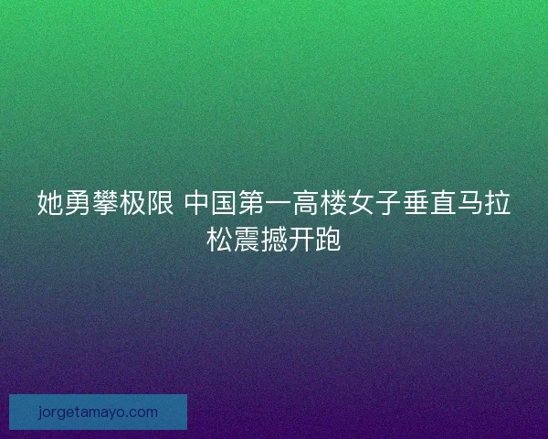 她勇攀极限 中国第一高楼女子垂直马拉松震撼开跑 她勇攀极限 中国第一高楼女子垂直马拉松震撼开跑